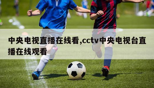 中央电视直播在线看,cctv中央电视台直播在线观看