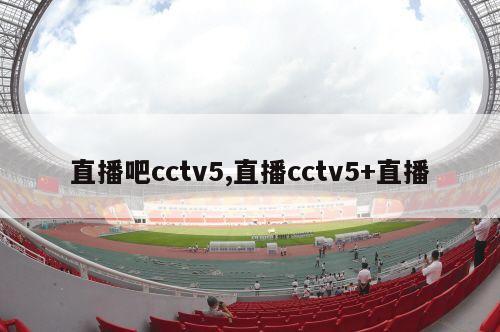 直播吧cctv5,直播cctv5+直播