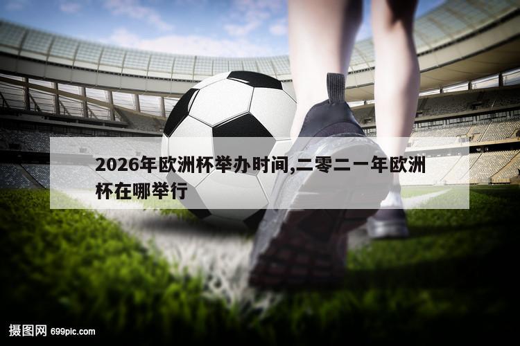 2026年欧洲杯举办时间,二零二一年欧洲杯在哪举行