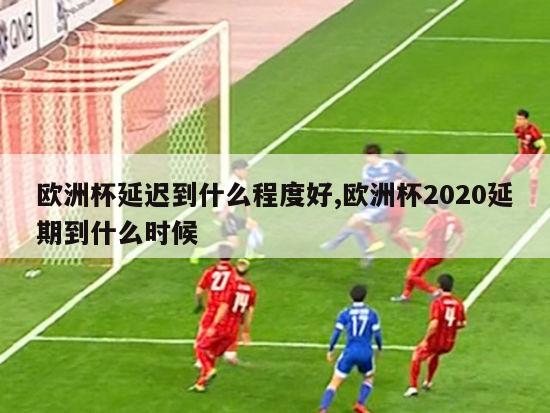 欧洲杯延迟到什么程度好,欧洲杯2020延期到什么时候