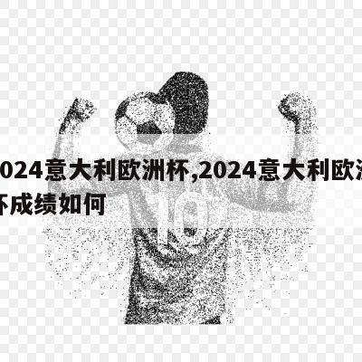 2024意大利欧洲杯,2024意大利欧洲杯成绩如何