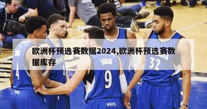 欧洲杯预选赛数据2024,欧洲杯预选赛数据库存