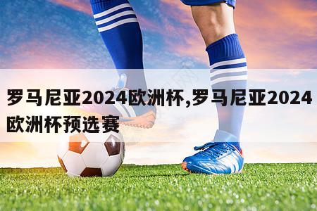 罗马尼亚2024欧洲杯,罗马尼亚2024欧洲杯预选赛