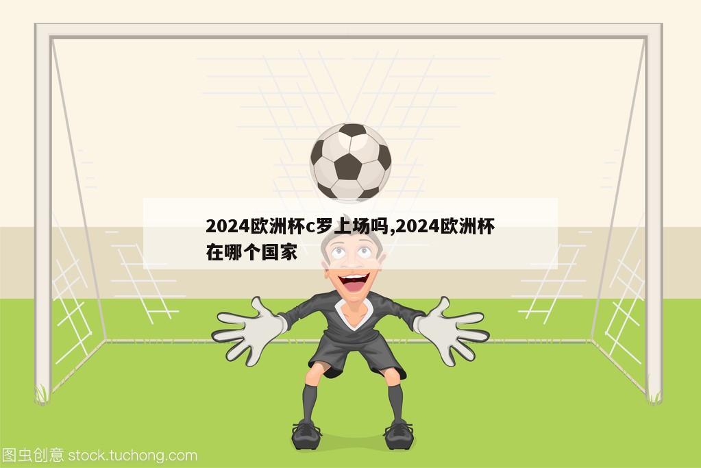 2024欧洲杯c罗上场吗,2024欧洲杯在哪个国家