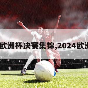 2024欧洲杯决赛集锦,2024欧洲杯杯